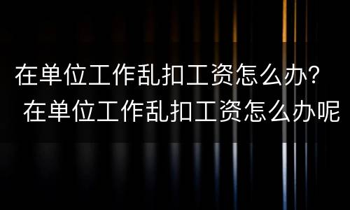 在单位工作乱扣工资怎么办？ 在单位工作乱扣工资怎么办呢