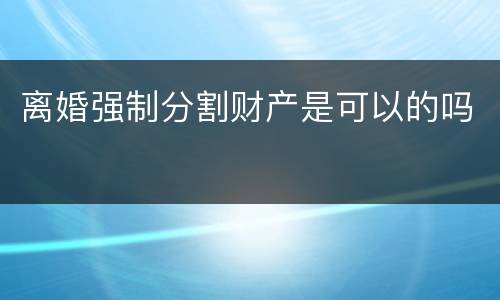 离婚强制分割财产是可以的吗