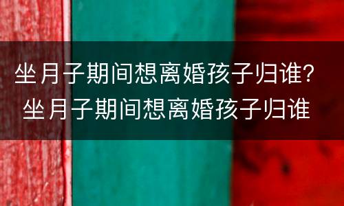 坐月子期间想离婚孩子归谁？ 坐月子期间想离婚孩子归谁