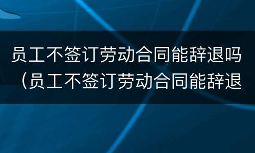 员工不签订劳动合同能辞退吗（员工不签订劳动合同能辞退吗）