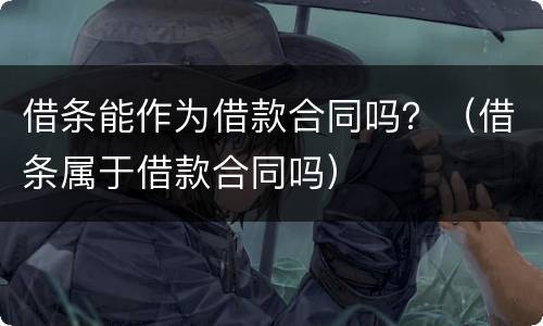 借条能作为借款合同吗？（借条属于借款合同吗）