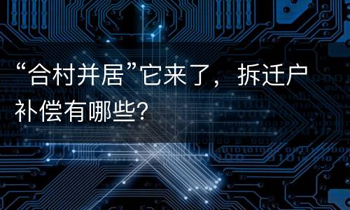 “合村并居”它来了，拆迁户补偿有哪些？