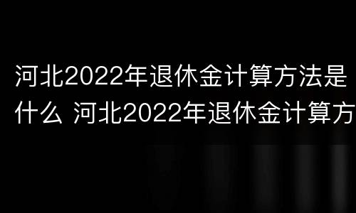 河北2022年退休金计算方法是什么 河北2022年退休金计算方法是什么样的