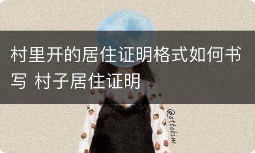 村里开的居住证明格式如何书写 村子居住证明