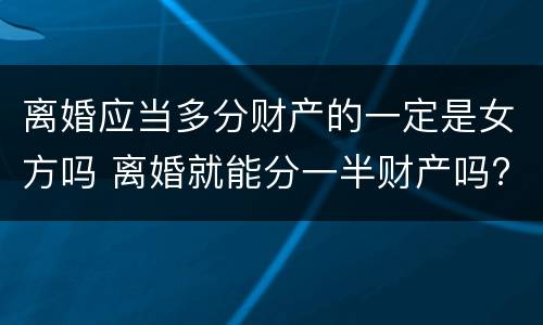 离婚应当多分财产的一定是女方吗 离婚就能分一半财产吗?