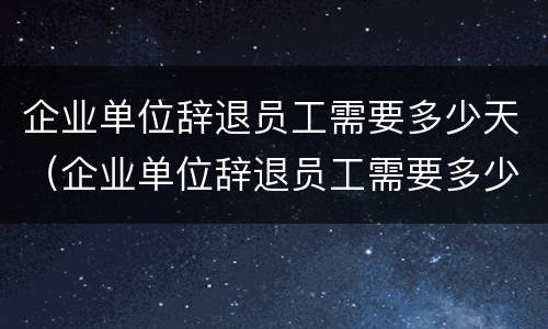 企业单位辞退员工需要多少天（企业单位辞退员工需要多少天完成）