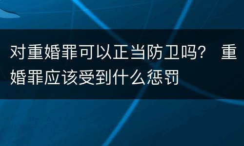 对重婚罪可以正当防卫吗？ 重婚罪应该受到什么惩罚
