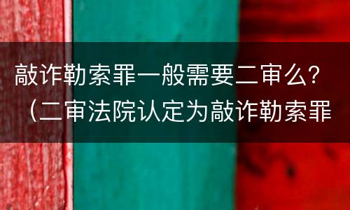 敲诈勒索罪一般需要二审么？（二审法院认定为敲诈勒索罪的理由为何）