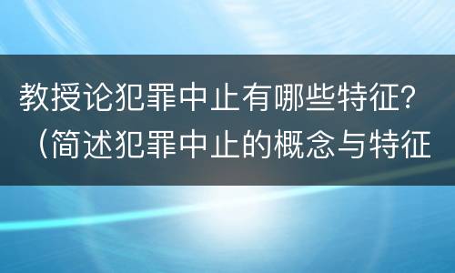 教授论犯罪中止有哪些特征？（简述犯罪中止的概念与特征）