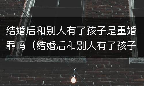 结婚后和别人有了孩子是重婚罪吗（结婚后和别人有了孩子是重婚罪吗判几年）