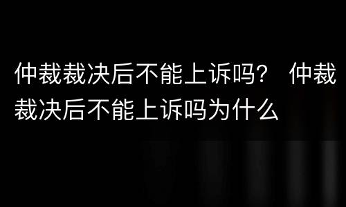 仲裁裁决后不能上诉吗？ 仲裁裁决后不能上诉吗为什么