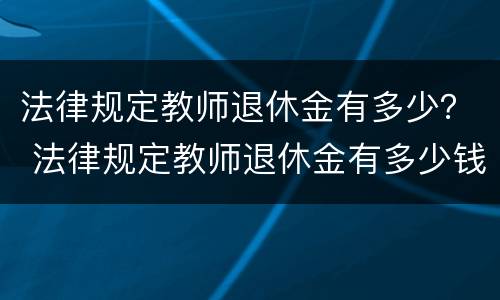 法律规定教师退休金有多少？ 法律规定教师退休金有多少钱