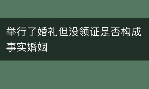 举行了婚礼但没领证是否构成事实婚姻