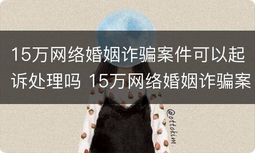 15万网络婚姻诈骗案件可以起诉处理吗 15万网络婚姻诈骗案件可以起诉处理吗多少钱