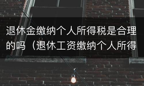 退休金缴纳个人所得税是合理的吗（退休工资缴纳个人所得税吗?）