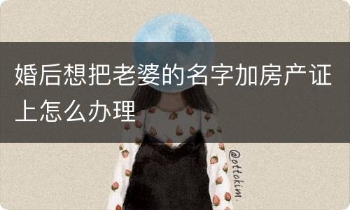 婚后想把老婆的名字加房产证上怎么办理