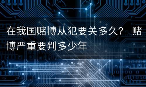 在我国赌博从犯要关多久？ 赌博严重要判多少年