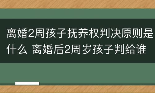 离婚2周孩子抚养权判决原则是什么 离婚后2周岁孩子判给谁