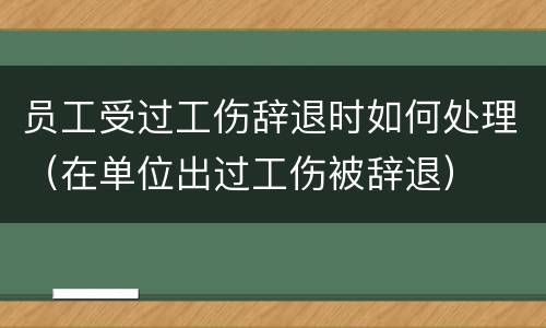 员工受过工伤辞退时如何处理（在单位出过工伤被辞退）