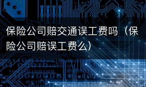 保险公司赔交通误工费吗（保险公司赔误工费么）