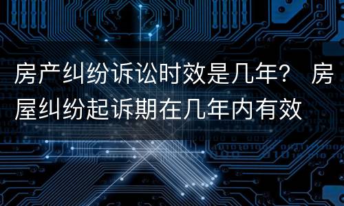 房产纠纷诉讼时效是几年？ 房屋纠纷起诉期在几年内有效