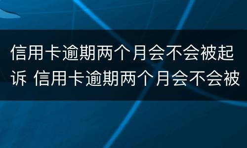 信用卡逾期两个月会不会被起诉 信用卡逾期两个月会不会被起诉成功