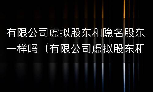有限公司虚拟股东和隐名股东一样吗（有限公司虚拟股东和隐名股东一样吗安全吗）