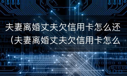 夫妻离婚丈夫欠信用卡怎么还（夫妻离婚丈夫欠信用卡怎么还钱）