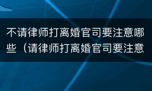 不请律师打离婚官司要注意哪些（请律师打离婚官司要注意什么）