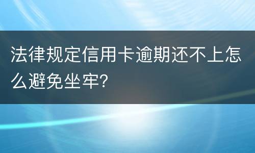 法律规定信用卡逾期还不上怎么避免坐牢？
