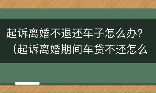 起诉离婚不退还车子怎么办？（起诉离婚期间车贷不还怎么办）