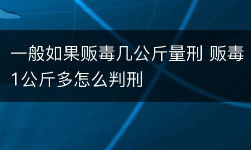 一般如果贩毒几公斤量刑 贩毒1公斤多怎么判刑