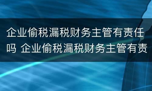 企业偷税漏税财务主管有责任吗 企业偷税漏税财务主管有责任吗