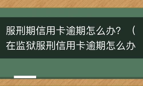 服刑期信用卡逾期怎么办？（在监狱服刑信用卡逾期怎么办）