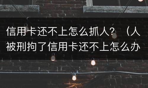 信用卡还不上怎么抓人？（人被刑拘了信用卡还不上怎么办）