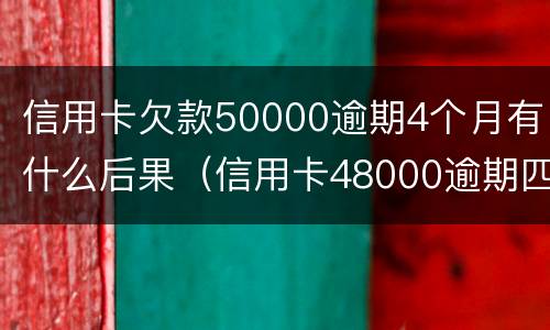 信用卡欠款50000逾期4个月有什么后果（信用卡48000逾期四个月了什么后果）