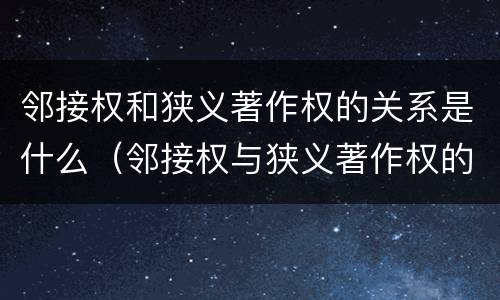 邻接权和狭义著作权的关系是什么（邻接权与狭义著作权的区别）