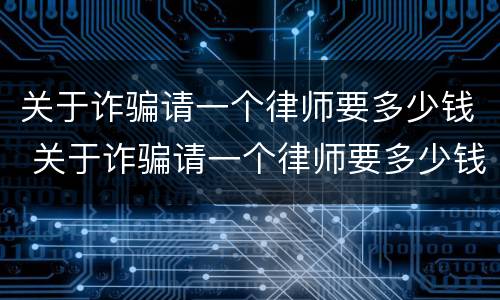 关于诈骗请一个律师要多少钱 关于诈骗请一个律师要多少钱合适