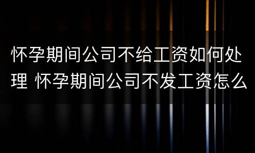 怀孕期间公司不给工资如何处理 怀孕期间公司不发工资怎么办