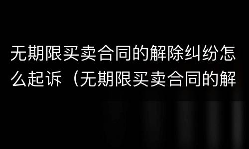 无期限买卖合同的解除纠纷怎么起诉（无期限买卖合同的解除纠纷怎么起诉）