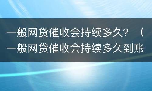 一般网贷催收会持续多久？（一般网贷催收会持续多久到账）