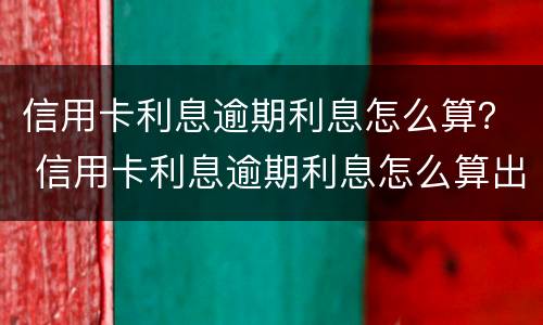 信用卡利息逾期利息怎么算？ 信用卡利息逾期利息怎么算出来的