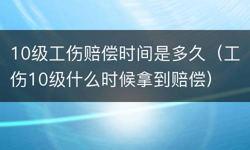 10级工伤赔偿时间是多久（工伤10级什么时候拿到赔偿）