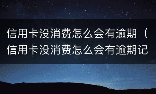 信用卡没消费怎么会有逾期（信用卡没消费怎么会有逾期记录）