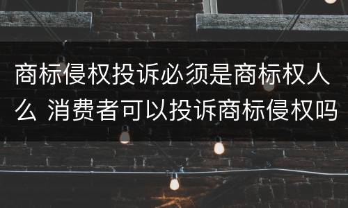 商标侵权投诉必须是商标权人么 消费者可以投诉商标侵权吗
