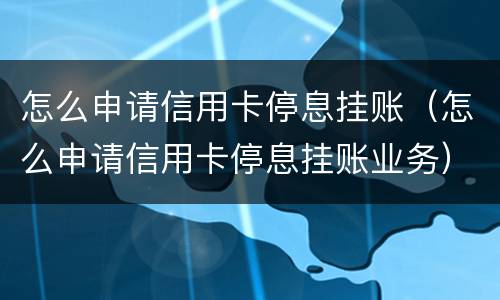 怎么申请信用卡停息挂账（怎么申请信用卡停息挂账业务）