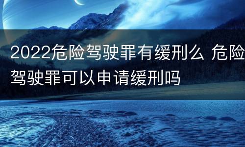 2022危险驾驶罪有缓刑么 危险驾驶罪可以申请缓刑吗