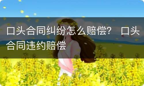 口头合同纠纷怎么赔偿？ 口头合同违约赔偿