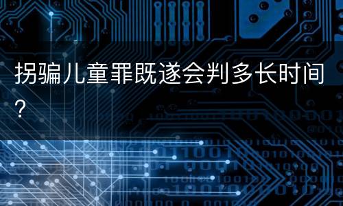 拐骗儿童罪既遂会判多长时间?