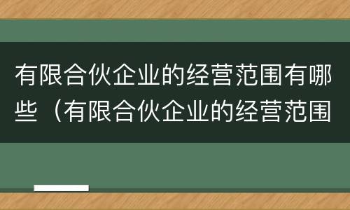 有限合伙企业的经营范围有哪些（有限合伙企业的经营范围有哪些内容）